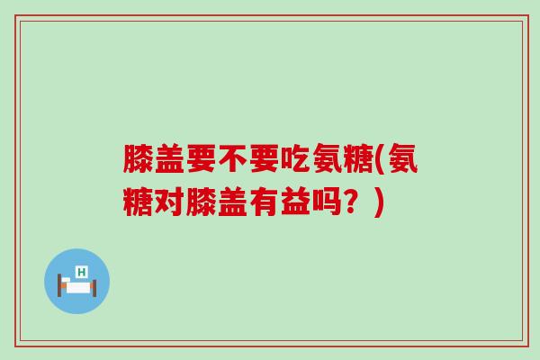 膝盖要不要吃氨糖(氨糖对膝盖有益吗?)-第1张图片-氨糖科普网 膝盖要不要吃氨糖(氨糖对膝盖有益吗?)-第1张图片-氨糖科普网