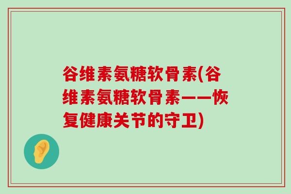 谷维素氨糖软骨素(谷维素氨糖软骨素——恢复健康关节的守卫)-第1张图片-氨糖科普网 谷维素氨糖软骨素(谷维素氨糖软骨素——恢复健康关节的守卫)-第1张图片-氨糖科普网