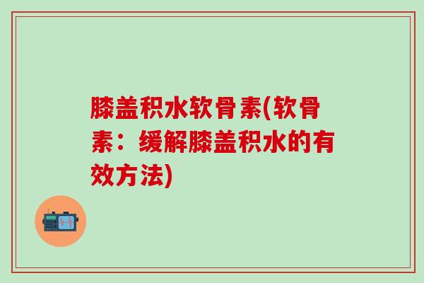 膝盖积水软骨素(软骨素:缓解膝盖积水的有效方法)-第1张图片-氨糖科普网 膝盖积水软骨素(软骨素:缓解膝盖积水的有效方法)-第1张图片-氨糖科普网