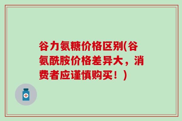 谷力氨糖价格区别(谷氨酰胺价格差异大,消费者应谨慎购买!)-第1张图片-氨糖科普网 谷力氨糖价格区别(谷氨酰胺价格差异大,消费者应谨慎购买!)-第1张图片-氨糖科普网