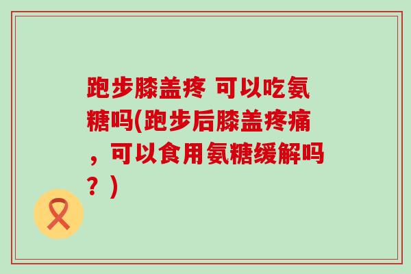 跑步膝盖疼 可以吃氨糖吗(跑步后膝盖疼痛，可以食用氨糖缓解吗？)-第1张图片-氨糖科普网