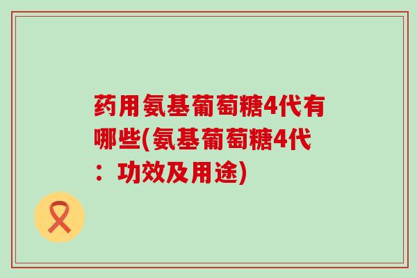 药用氨基葡萄糖4代有哪些(氨基葡萄糖4代:功效及用途)-第1张图片-氨糖科普网 药用氨基葡萄糖4代有哪些(氨基葡萄糖4代:功效及用途)-第1张图片-氨糖科普网