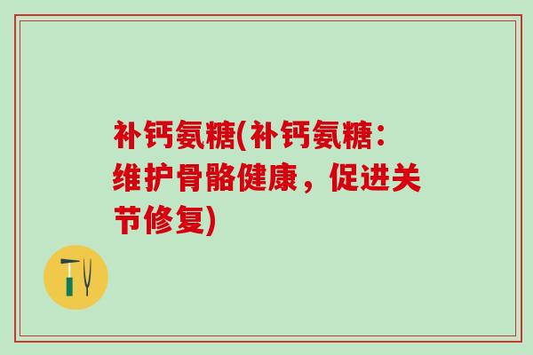 补钙氨糖(补钙氨糖:维护骨骼健康,促进关节修复)-第1张图片-氨糖科普网 补钙氨糖(补钙氨糖:维护骨骼健康,促进关节修复)-第1张图片-氨糖科普网