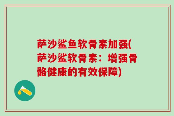 萨沙鲨鱼软骨素加强(萨沙鲨软骨素:增强骨骼健康的有效保障)-第1张图片-氨糖科普网 萨沙鲨鱼软骨素加强(萨沙鲨软骨素:增强骨骼健康的有效保障)-第1张图片-氨糖科普网