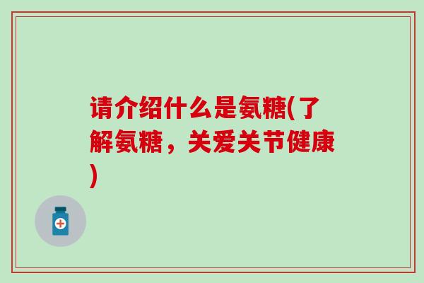 请介绍什么是氨糖(了解氨糖,关爱关节健康)-第1张图片-氨糖科普网 请介绍什么是氨糖(了解氨糖,关爱关节健康)-第1张图片-氨糖科普网