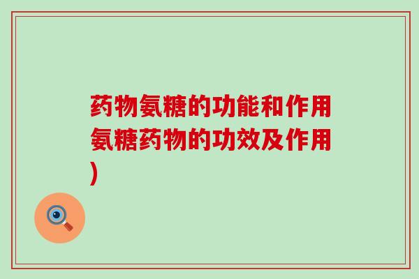 药物氨糖的功能和作用氨糖药物的功效及作用)-第1张图片-氨糖科普网