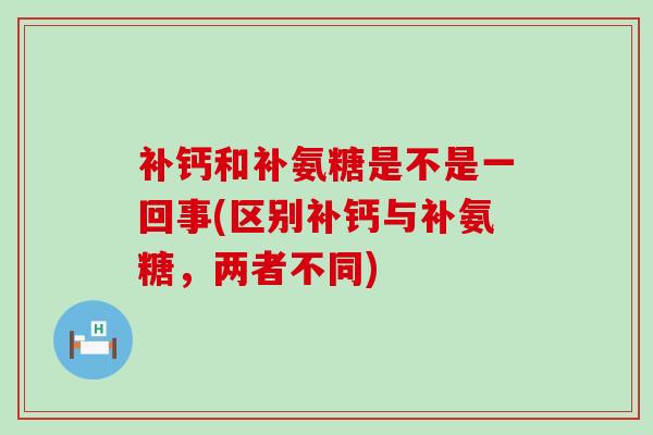 补钙和补氨糖是不是一回事(区别补钙与补氨糖，两者不同)-第1张图片-氨糖科普网
