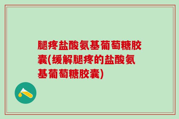 腿疼盐酸氨基葡萄糖胶囊(缓解腿疼的盐酸氨基葡萄糖胶囊)-第1张图片-氨糖科普网 腿疼盐酸氨基葡萄糖胶囊(缓解腿疼的盐酸氨基葡萄糖胶囊)-第1张图片-氨糖科普网