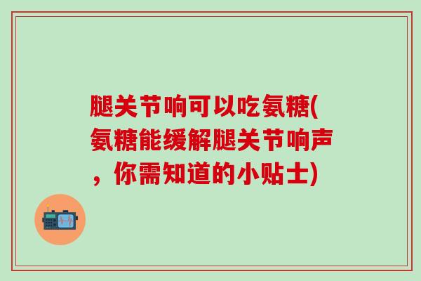 腿关节响可以吃氨糖(氨糖能缓解腿关节响声，你需知道的小贴士)-第1张图片-氨糖科普网