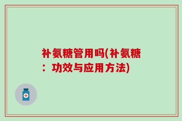 补氨糖管用吗(补氨糖:功效与应用方法)-第1张图片-氨糖科普网 补氨糖管用吗(补氨糖:功效与应用方法)-第1张图片-氨糖科普网