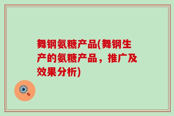 舞钢氨糖产品(舞钢生产的氨糖产品,推广及效果分析)-第1张图片-氨糖科普网 舞钢氨糖产品(舞钢生产的氨糖产品,推广及效果分析)-第1张图片-氨糖科普网