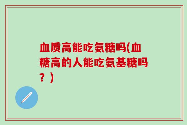 血质高能吃氨糖吗(血糖高的人能吃氨基糖吗?)-第1张图片-氨糖科普网 血质高能吃氨糖吗(血糖高的人能吃氨基糖吗?)-第1张图片-氨糖科普网