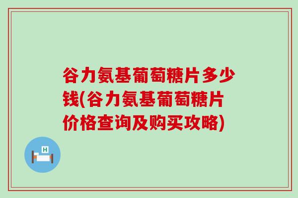 谷力氨基葡萄糖片多少钱(谷力氨基葡萄糖片价格查询及购买攻略)-第1张图片-氨糖科普网