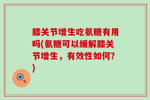 膝关节增生吃氨糖有用吗(氨糖可以缓解膝关节增生,有效性如何?)-第1张图片-氨糖科普网 膝关节增生吃氨糖有用吗(氨糖可以缓解膝关节增生,有效性如何?)-第1张图片-氨糖科普网