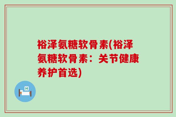 裕泽氨糖软骨素(裕泽氨糖软骨素:关节健康养护首选)-第1张图片-氨糖科普网 裕泽氨糖软骨素(裕泽氨糖软骨素:关节健康养护首选)-第1张图片-氨糖科普网