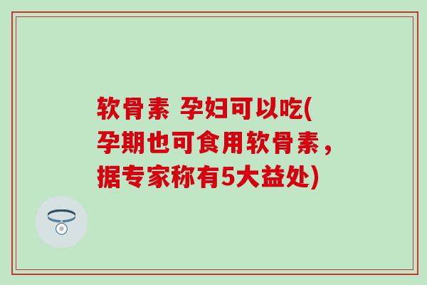 软骨素 孕妇可以吃(孕期也可食用软骨素，据专家称有5大益处)-第1张图片-氨糖科普网