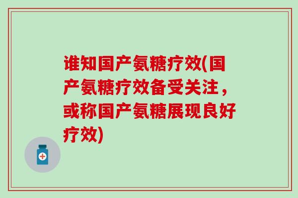 谁知国产氨糖疗效(国产氨糖疗效备受关注,或称国产氨糖展现良好疗效)-第1张图片-氨糖科普网 谁知国产氨糖疗效(国产氨糖疗效备受关注,或称国产氨糖展现良好疗效)-第1张图片-氨糖科普网