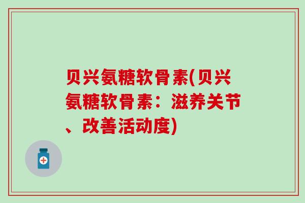 贝兴氨糖软骨素(贝兴氨糖软骨素：滋养关节、改善活动度)-第1张图片-氨糖科普网