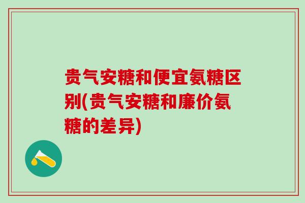 贵气安糖和便宜氨糖区别(贵气安糖和廉价氨糖的差异)-第1张图片-氨糖科普网 贵气安糖和便宜氨糖区别(贵气安糖和廉价氨糖的差异)-第1张图片-氨糖科普网