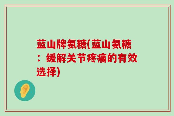 蓝山牌氨糖(蓝山氨糖:缓解关节疼痛的有效选择)-第1张图片-氨糖科普网 蓝山牌氨糖(蓝山氨糖:缓解关节疼痛的有效选择)-第1张图片-氨糖科普网