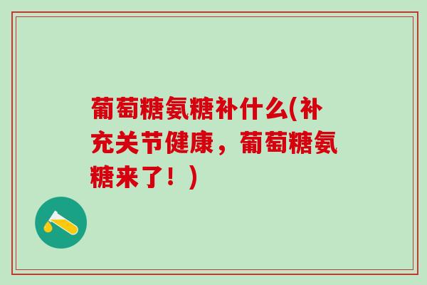 葡萄糖氨糖补什么(补充关节健康,葡萄糖氨糖来了!)-第1张图片-氨糖科普网 葡萄糖氨糖补什么(补充关节健康,葡萄糖氨糖来了!)-第1张图片-氨糖科普网