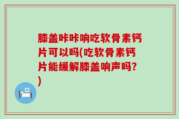 膝盖咔咔响吃软骨素钙片可以吗(吃软骨素钙片能缓解膝盖响声吗?)-第1张图片-氨糖科普网 膝盖咔咔响吃软骨素钙片可以吗(吃软骨素钙片能缓解膝盖响声吗?)-第1张图片-氨糖科普网