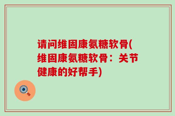 请问维固康氨糖软骨(维固康氨糖软骨:关节健康的好帮手)-第1张图片-氨糖科普网 请问维固康氨糖软骨(维固康氨糖软骨:关节健康的好帮手)-第1张图片-氨糖科普网