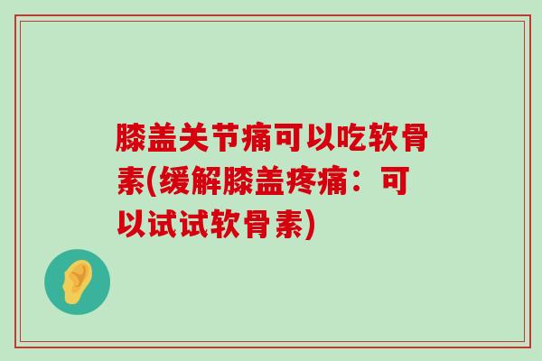 膝盖关节痛可以吃软骨素(缓解膝盖疼痛:可以试试软骨素)-第1张图片-氨糖科普网 膝盖关节痛可以吃软骨素(缓解膝盖疼痛:可以试试软骨素)-第1张图片-氨糖科普网