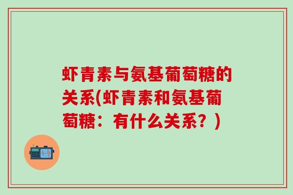 虾青素与氨基葡萄糖的关系(虾青素和氨基葡萄糖：有什么关系？)-第1张图片-氨糖科普网