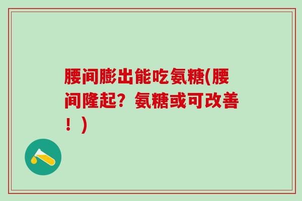 腰间膨出能吃氨糖(腰间隆起?氨糖或可改善!)-第1张图片-氨糖科普网 腰间膨出能吃氨糖(腰间隆起?氨糖或可改善!)-第1张图片-氨糖科普网