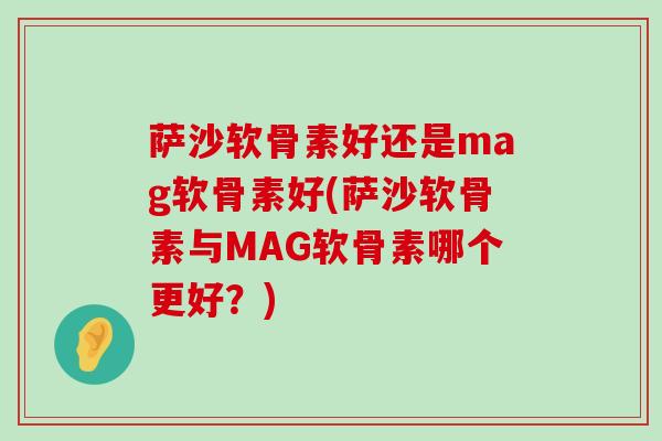 萨沙软骨素好还是mag软骨素好(萨沙软骨素与MAG软骨素哪个更好?)-第1张图片-氨糖科普网 萨沙软骨素好还是mag软骨素好(萨沙软骨素与MAG软骨素哪个更好?)-第1张图片-氨糖科普网