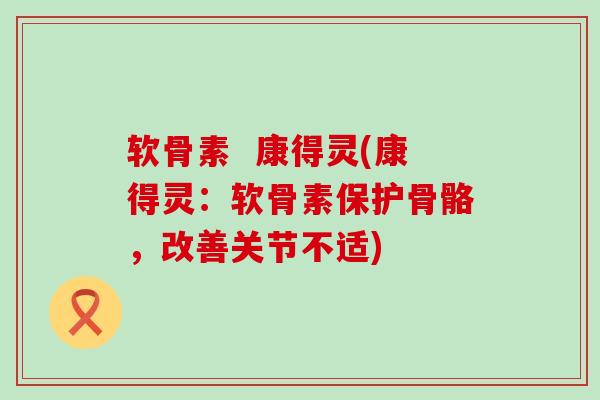 软骨素 康得灵(康得灵:软骨素保护骨骼,改善关节不适)-第1张图片-氨糖科普网 软骨素 康得灵(康得灵:软骨素保护骨骼,改善关节不适)-第1张图片-氨糖科普网