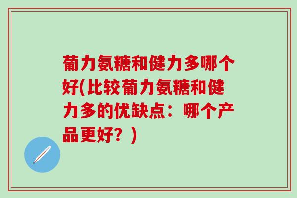 葡力氨糖和健力多哪个好(比较葡力氨糖和健力多的优缺点:哪个产品更好?)-第1张图片-氨糖科普网 葡力氨糖和健力多哪个好(比较葡力氨糖和健力多的优缺点:哪个产品更好?)-第1张图片-氨糖科普网