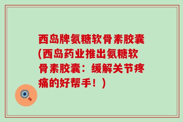 西岛牌氨糖软骨素胶囊(西岛药业推出氨糖软骨素胶囊:缓解关节疼痛的好帮手!)-第1张图片-氨糖科普网 西岛牌氨糖软骨素胶囊(西岛药业推出氨糖软骨素胶囊:缓解关节疼痛的好帮手!)-第1张图片-氨糖科普网