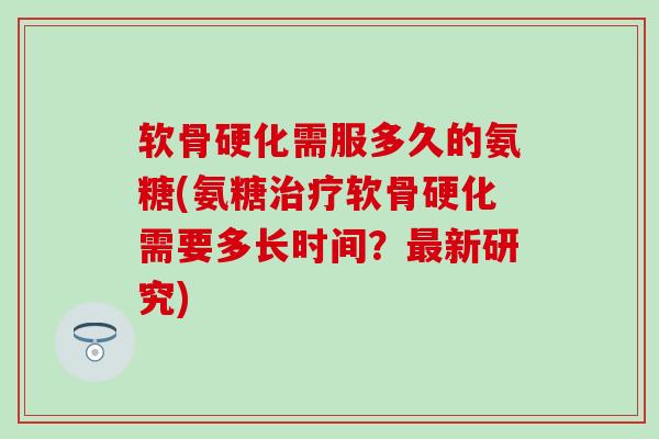 软骨硬化需服多久的氨糖(氨糖治疗软骨硬化需要多长时间？最新研究)-第1张图片-氨糖科普网
