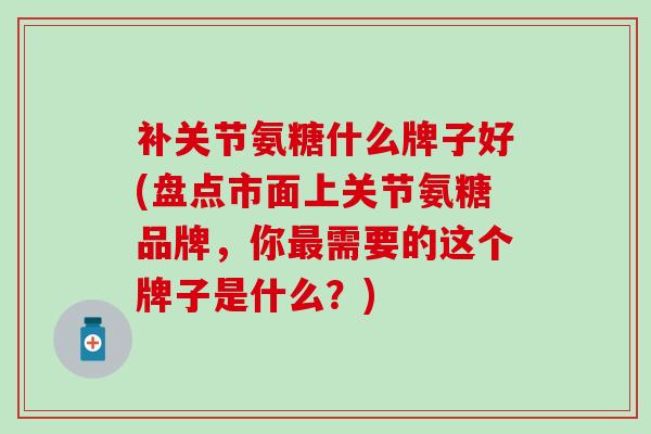 补关节氨糖什么牌子好(盘点市面上关节氨糖品牌,你最需要的这个牌子是什么?)-第1张图片-氨糖科普网 补关节氨糖什么牌子好(盘点市面上关节氨糖品牌,你最需要的这个牌子是什么?)-第1张图片-氨糖科普网