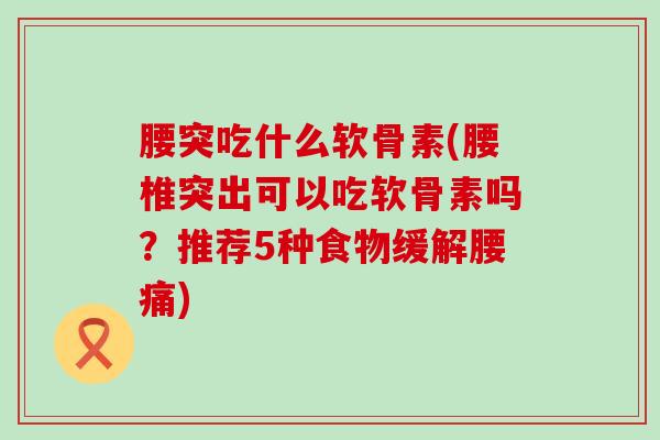 腰突吃什么软骨素(腰椎突出可以吃软骨素吗?推荐5种食物缓解腰痛)-第1张图片-氨糖科普网 腰突吃什么软骨素(腰椎突出可以吃软骨素吗?推荐5种食物缓解腰痛)-第1张图片-氨糖科普网