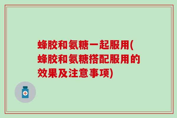 蜂胶和氨糖一起服用(蜂胶和氨糖搭配服用的效果及注意事项)-第1张图片-氨糖科普网 蜂胶和氨糖一起服用(蜂胶和氨糖搭配服用的效果及注意事项)-第1张图片-氨糖科普网