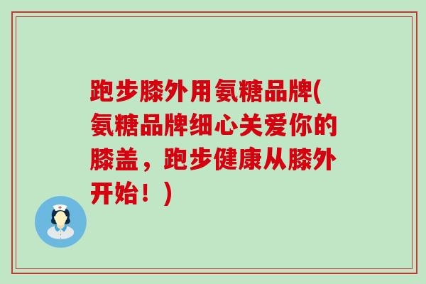 跑步膝外用氨糖品牌(氨糖品牌细心关爱你的膝盖,跑步健康从膝外开始!)-第1张图片-氨糖科普网 跑步膝外用氨糖品牌(氨糖品牌细心关爱你的膝盖,跑步健康从膝外开始!)-第1张图片-氨糖科普网