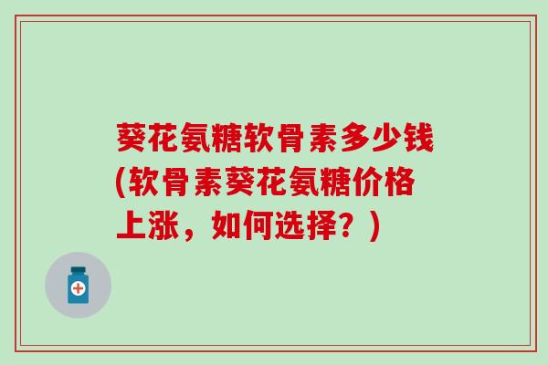 葵花氨糖软骨素多少钱(软骨素葵花氨糖价格上涨,如何选择?)-第1张图片-氨糖科普网 葵花氨糖软骨素多少钱(软骨素葵花氨糖价格上涨,如何选择?)-第1张图片-氨糖科普网