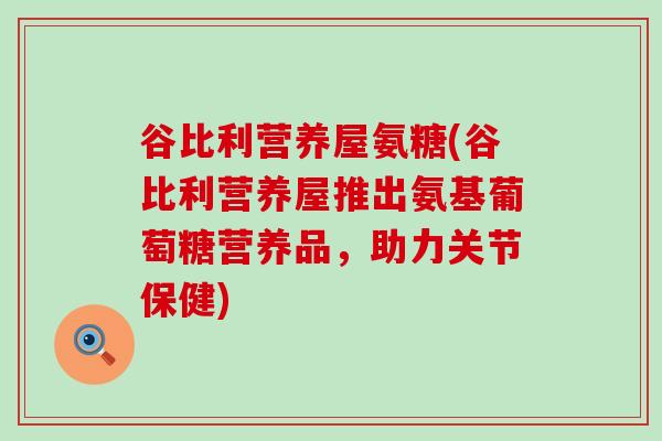 谷比利营养屋氨糖(谷比利营养屋推出氨基葡萄糖营养品，助力关节保健)-第1张图片-氨糖科普网