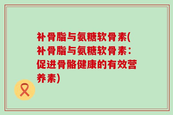 补骨脂与氨糖软骨素(补骨脂与氨糖软骨素:促进骨骼健康的有效营养素)-第1张图片-氨糖科普网 补骨脂与氨糖软骨素(补骨脂与氨糖软骨素:促进骨骼健康的有效营养素)-第1张图片-氨糖科普网