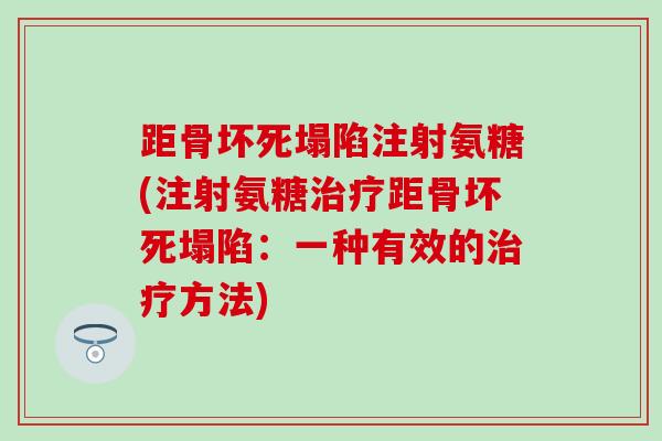 距骨坏死塌陷注射氨糖(注射氨糖治疗距骨坏死塌陷：一种有效的治疗方法)-第1张图片-氨糖科普网