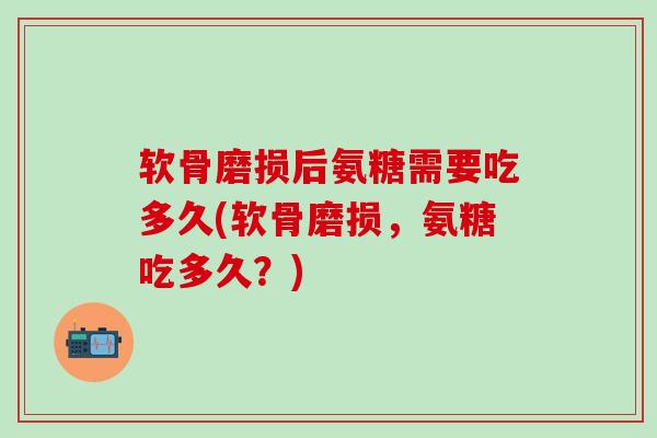 软骨磨损后氨糖需要吃多久(软骨磨损,氨糖吃多久?)-第1张图片-氨糖科普网 软骨磨损后氨糖需要吃多久(软骨磨损,氨糖吃多久?)-第1张图片-氨糖科普网