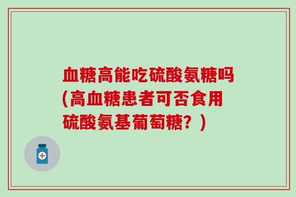 血糖高能吃硫酸氨糖吗(高血糖患者可否食用硫酸氨基葡萄糖?)-第1张图片-氨糖科普网 血糖高能吃硫酸氨糖吗(高血糖患者可否食用硫酸氨基葡萄糖?)-第1张图片-氨糖科普网