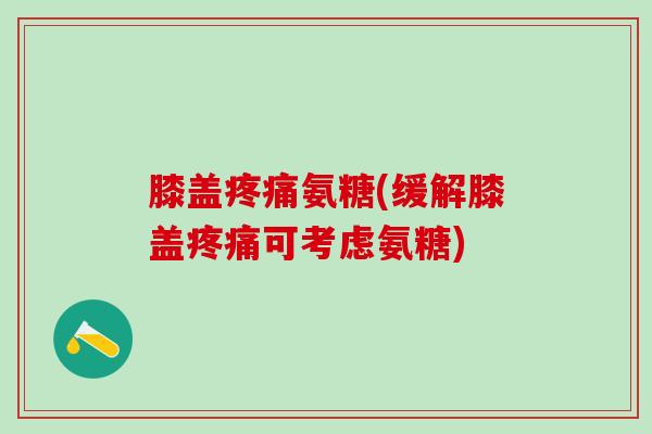 膝盖疼痛氨糖(缓解膝盖疼痛可考虑氨糖)-第1张图片-氨糖科普网 膝盖疼痛氨糖(缓解膝盖疼痛可考虑氨糖)-第1张图片-氨糖科普网