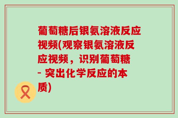 葡萄糖后银氨溶液反应视频(观察银氨溶液反应视频,识别葡萄糖 - 突出化学反应的本质)-第1张图片-氨糖科普网 葡萄糖后银氨溶液反应视频(观察银氨溶液反应视频,识别葡萄糖 - 突出化学反应的本质)-第1张图片-氨糖科普网