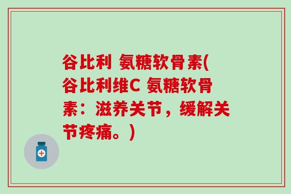谷比利 氨糖软骨素(谷比利维C 氨糖软骨素:滋养关节,缓解关节疼痛。)-第1张图片-氨糖科普网 谷比利 氨糖软骨素(谷比利维C 氨糖软骨素:滋养关节,缓解关节疼痛。)-第1张图片-氨糖科普网