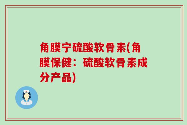 角膜宁硫酸软骨素(角膜保健:硫酸软骨素成分产品)-第1张图片-氨糖科普网 角膜宁硫酸软骨素(角膜保健:硫酸软骨素成分产品)-第1张图片-氨糖科普网