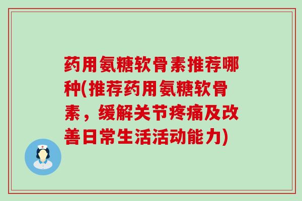 药用氨糖软骨素推荐哪种(推荐药用氨糖软骨素,缓解关节疼痛及改善日常生活活动能力)-第1张图片-氨糖科普网 药用氨糖软骨素推荐哪种(推荐药用氨糖软骨素,缓解关节疼痛及改善日常生活活动能力)-第1张图片-氨糖科普网